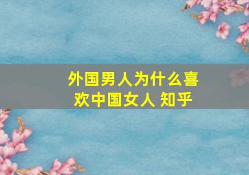 外国男人为什么喜欢中国女人 知乎